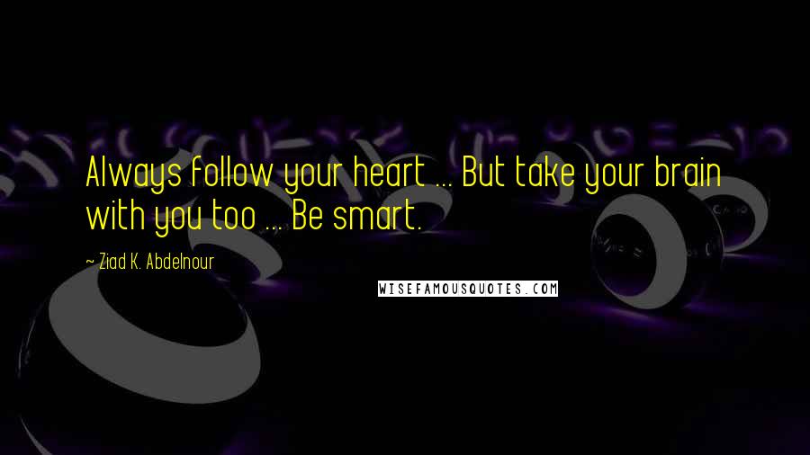 Ziad K. Abdelnour Quotes: Always follow your heart ... But take your brain with you too ... Be smart.