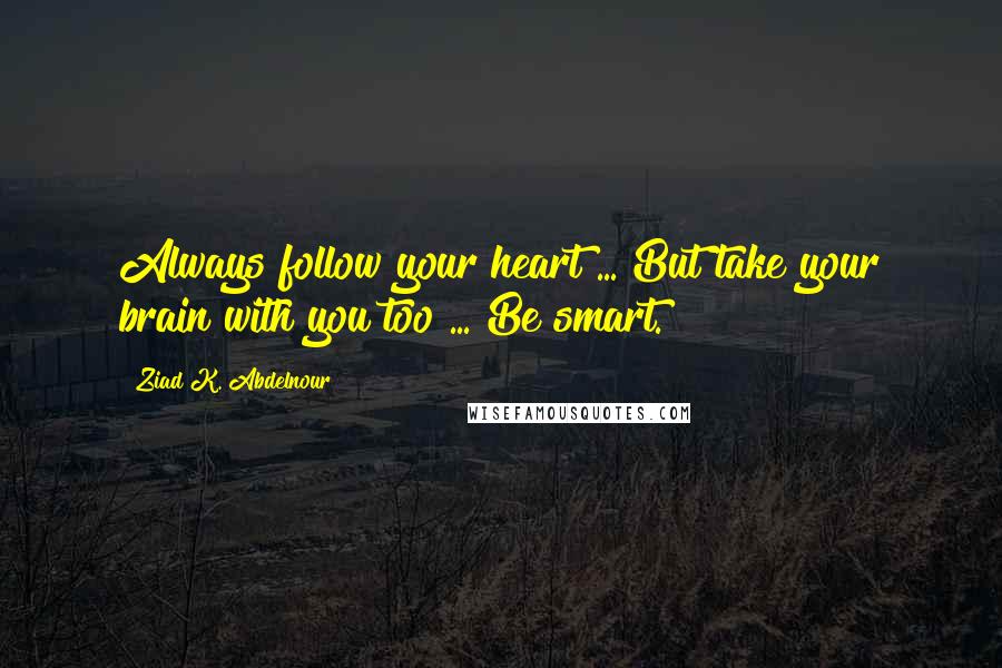 Ziad K. Abdelnour Quotes: Always follow your heart ... But take your brain with you too ... Be smart.