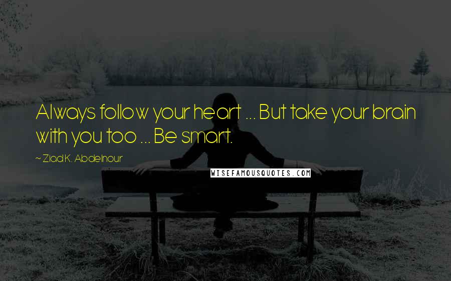 Ziad K. Abdelnour Quotes: Always follow your heart ... But take your brain with you too ... Be smart.