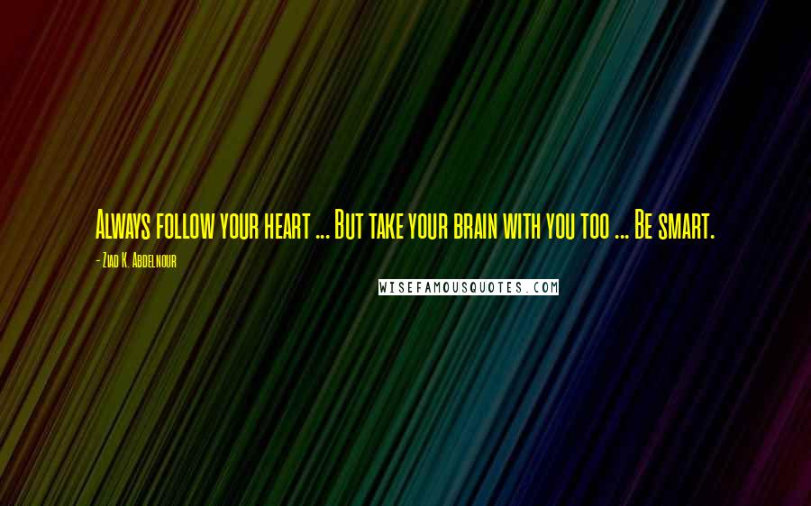 Ziad K. Abdelnour Quotes: Always follow your heart ... But take your brain with you too ... Be smart.