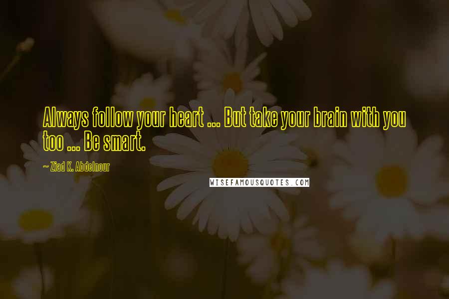 Ziad K. Abdelnour Quotes: Always follow your heart ... But take your brain with you too ... Be smart.