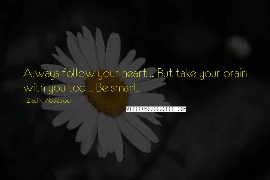 Ziad K. Abdelnour Quotes: Always follow your heart ... But take your brain with you too ... Be smart.