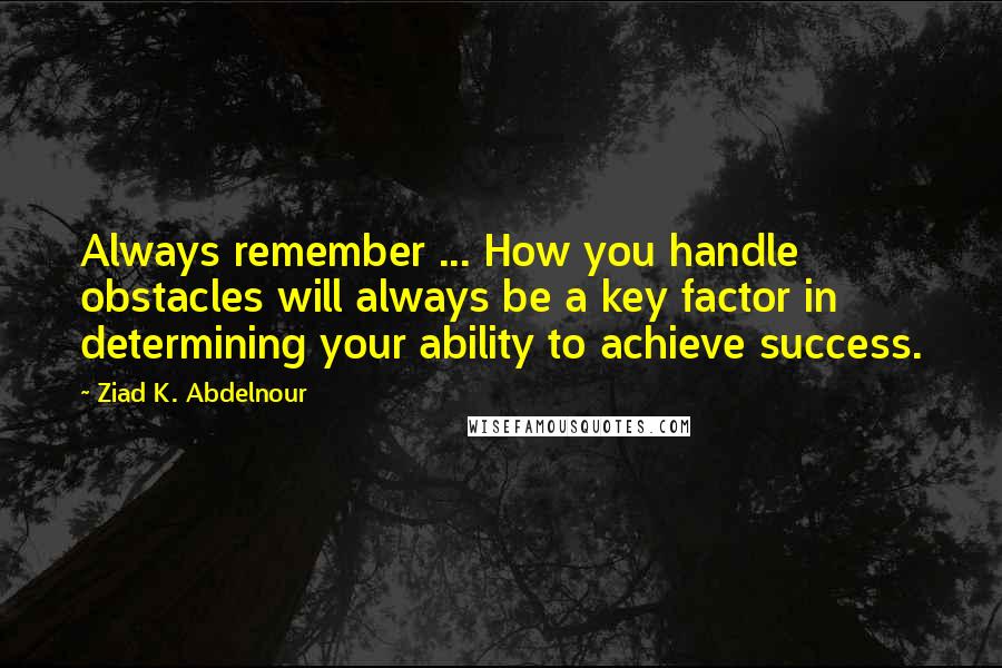 Ziad K. Abdelnour Quotes: Always remember ... How you handle obstacles will always be a key factor in determining your ability to achieve success.