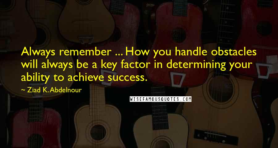 Ziad K. Abdelnour Quotes: Always remember ... How you handle obstacles will always be a key factor in determining your ability to achieve success.