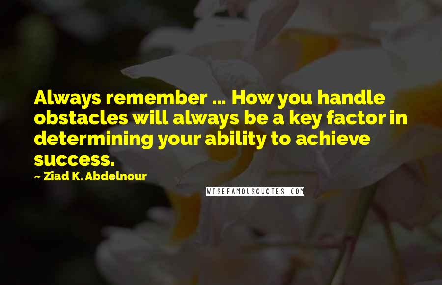 Ziad K. Abdelnour Quotes: Always remember ... How you handle obstacles will always be a key factor in determining your ability to achieve success.