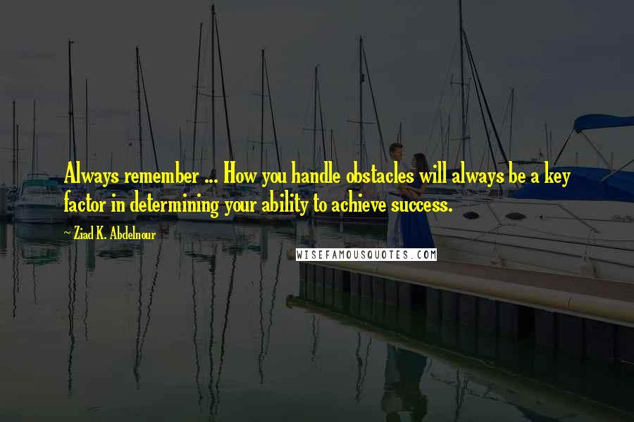 Ziad K. Abdelnour Quotes: Always remember ... How you handle obstacles will always be a key factor in determining your ability to achieve success.