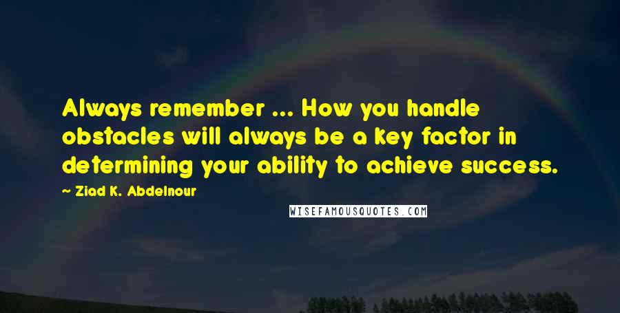 Ziad K. Abdelnour Quotes: Always remember ... How you handle obstacles will always be a key factor in determining your ability to achieve success.