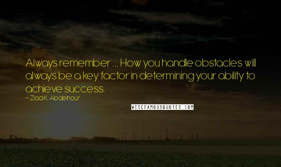 Ziad K. Abdelnour Quotes: Always remember ... How you handle obstacles will always be a key factor in determining your ability to achieve success.