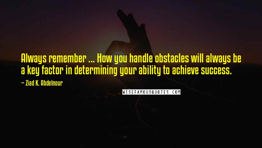 Ziad K. Abdelnour Quotes: Always remember ... How you handle obstacles will always be a key factor in determining your ability to achieve success.