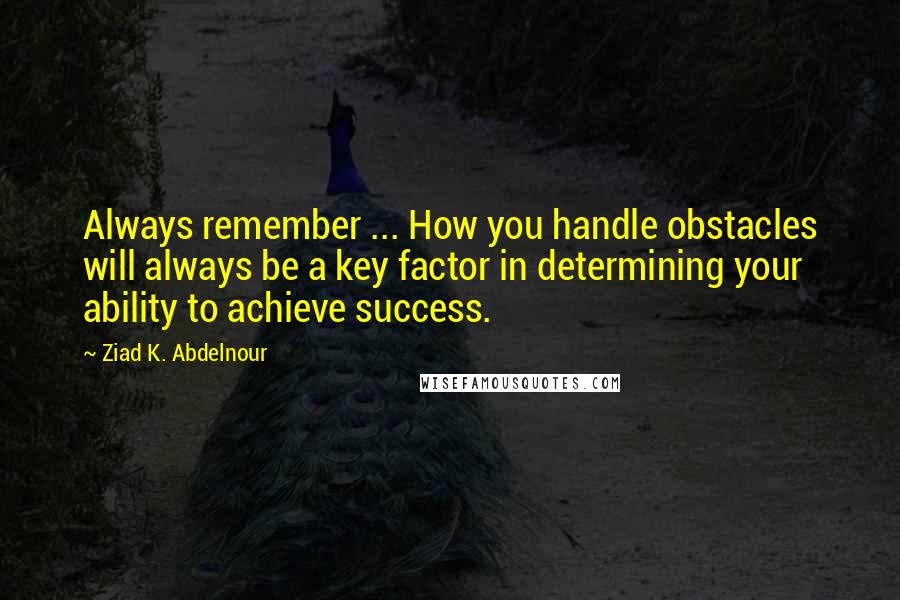 Ziad K. Abdelnour Quotes: Always remember ... How you handle obstacles will always be a key factor in determining your ability to achieve success.