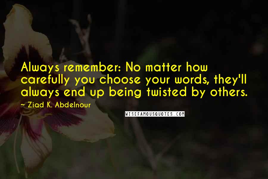 Ziad K. Abdelnour Quotes: Always remember: No matter how carefully you choose your words, they'll always end up being twisted by others.
