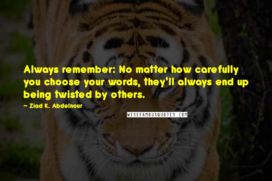 Ziad K. Abdelnour Quotes: Always remember: No matter how carefully you choose your words, they'll always end up being twisted by others.