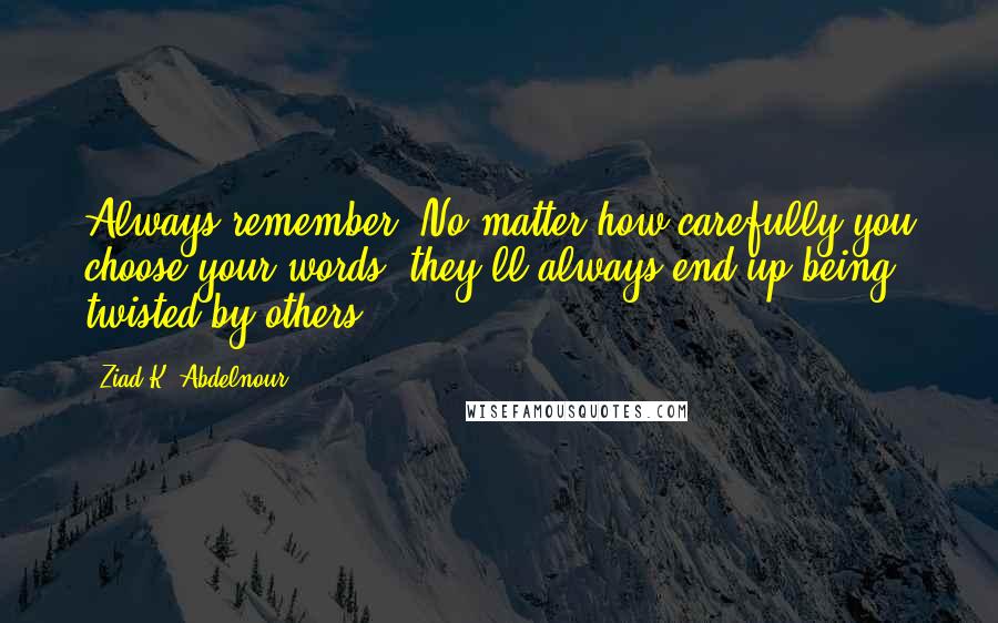 Ziad K. Abdelnour Quotes: Always remember: No matter how carefully you choose your words, they'll always end up being twisted by others.