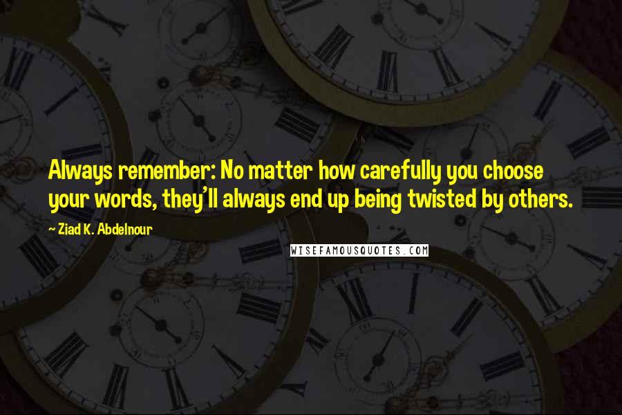 Ziad K. Abdelnour Quotes: Always remember: No matter how carefully you choose your words, they'll always end up being twisted by others.