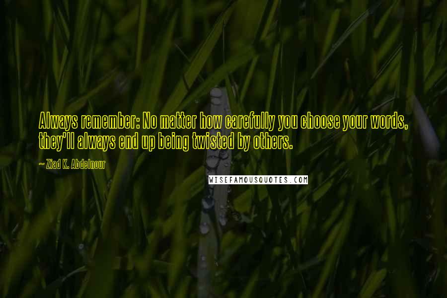 Ziad K. Abdelnour Quotes: Always remember: No matter how carefully you choose your words, they'll always end up being twisted by others.