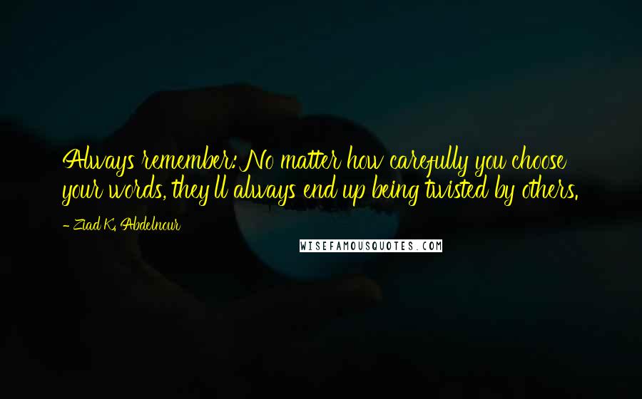 Ziad K. Abdelnour Quotes: Always remember: No matter how carefully you choose your words, they'll always end up being twisted by others.