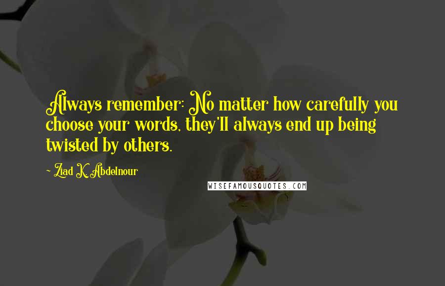 Ziad K. Abdelnour Quotes: Always remember: No matter how carefully you choose your words, they'll always end up being twisted by others.