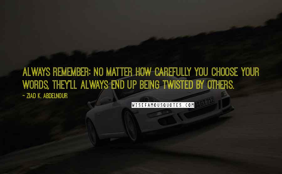 Ziad K. Abdelnour Quotes: Always remember: No matter how carefully you choose your words, they'll always end up being twisted by others.