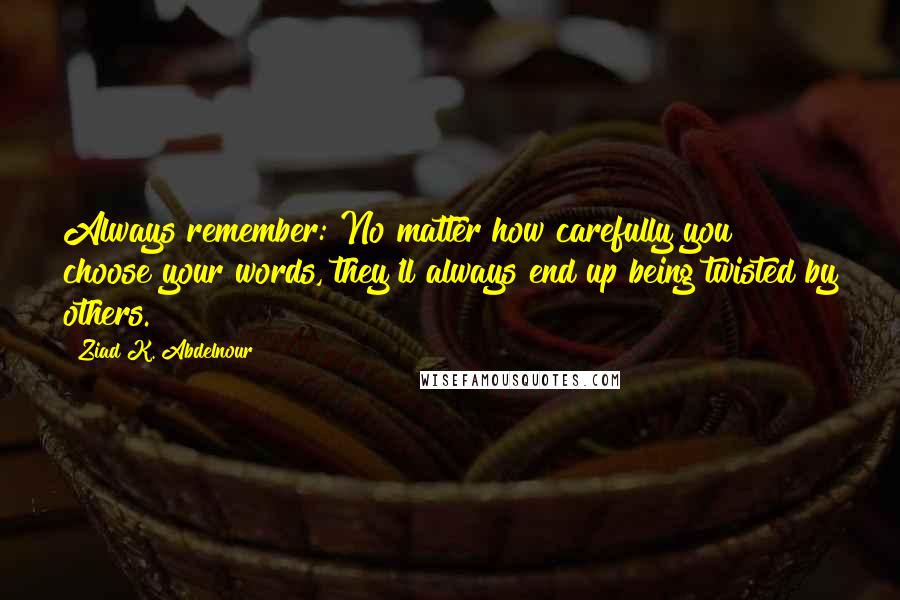 Ziad K. Abdelnour Quotes: Always remember: No matter how carefully you choose your words, they'll always end up being twisted by others.