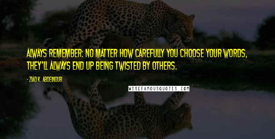 Ziad K. Abdelnour Quotes: Always remember: No matter how carefully you choose your words, they'll always end up being twisted by others.