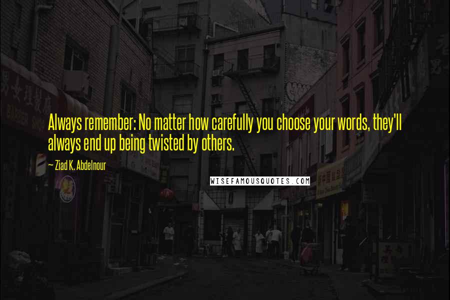 Ziad K. Abdelnour Quotes: Always remember: No matter how carefully you choose your words, they'll always end up being twisted by others.