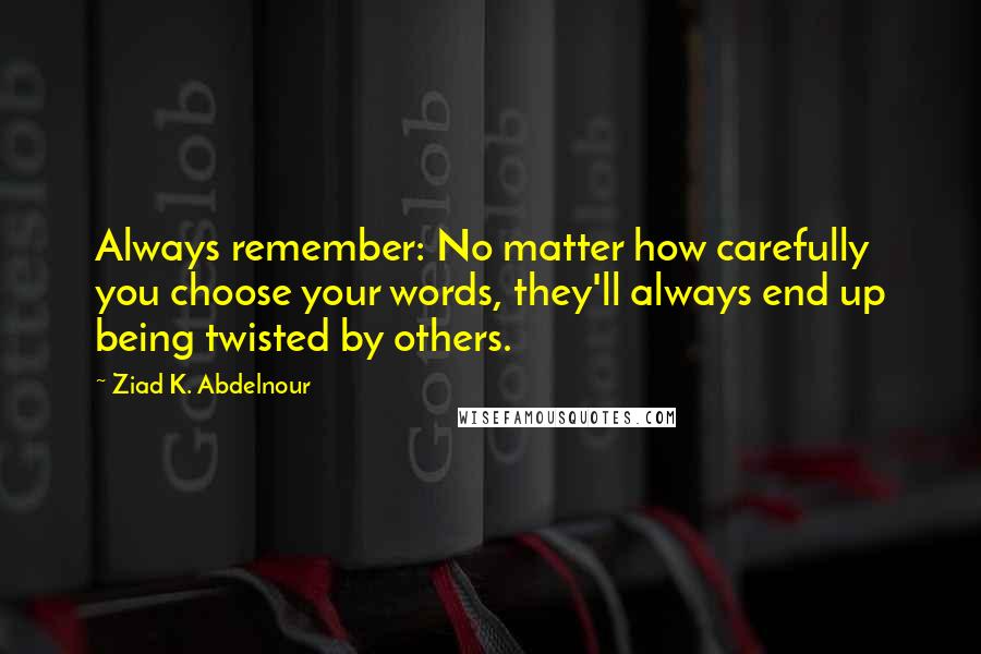 Ziad K. Abdelnour Quotes: Always remember: No matter how carefully you choose your words, they'll always end up being twisted by others.