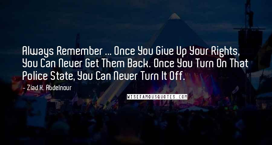 Ziad K. Abdelnour Quotes: Always Remember ... Once You Give Up Your Rights, You Can Never Get Them Back. Once You Turn On That Police State, You Can Never Turn It Off.