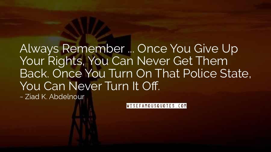 Ziad K. Abdelnour Quotes: Always Remember ... Once You Give Up Your Rights, You Can Never Get Them Back. Once You Turn On That Police State, You Can Never Turn It Off.