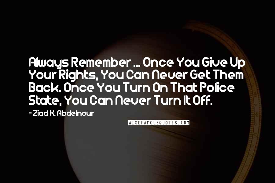 Ziad K. Abdelnour Quotes: Always Remember ... Once You Give Up Your Rights, You Can Never Get Them Back. Once You Turn On That Police State, You Can Never Turn It Off.