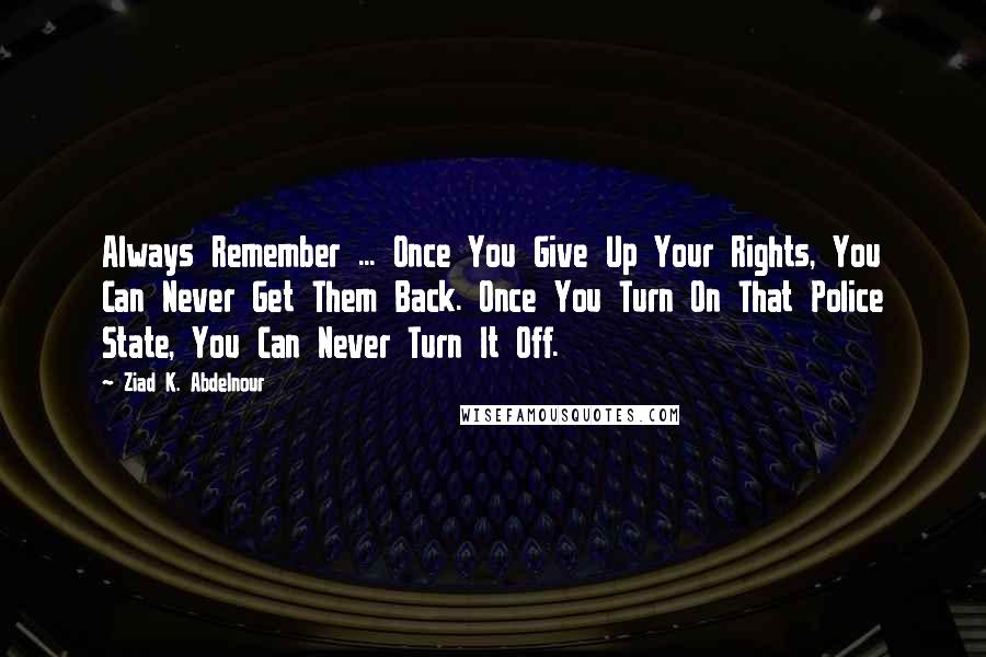 Ziad K. Abdelnour Quotes: Always Remember ... Once You Give Up Your Rights, You Can Never Get Them Back. Once You Turn On That Police State, You Can Never Turn It Off.