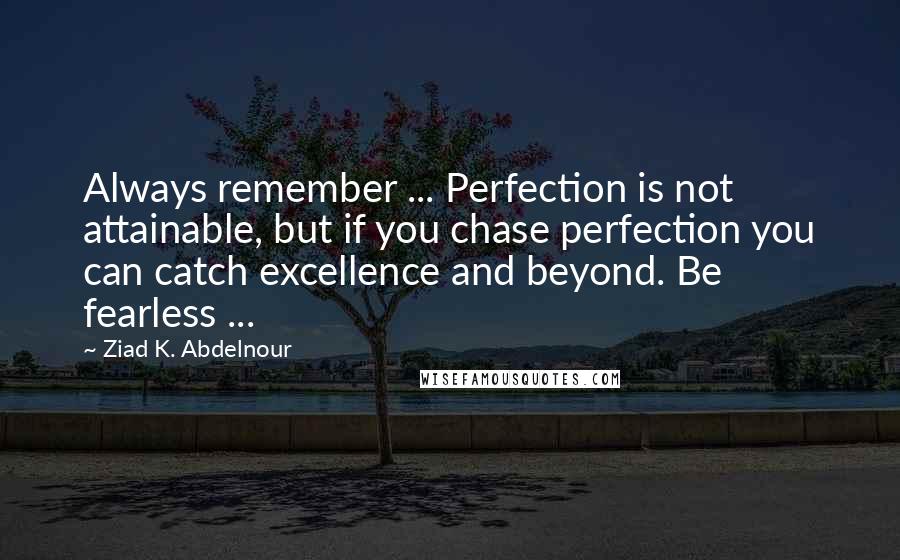 Ziad K. Abdelnour Quotes: Always remember ... Perfection is not attainable, but if you chase perfection you can catch excellence and beyond. Be fearless ...