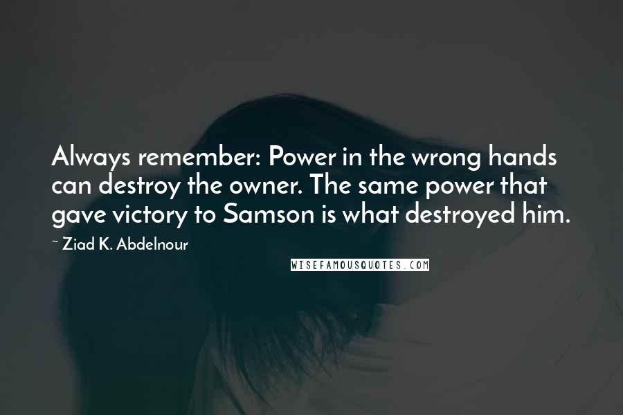 Ziad K. Abdelnour Quotes: Always remember: Power in the wrong hands can destroy the owner. The same power that gave victory to Samson is what destroyed him.