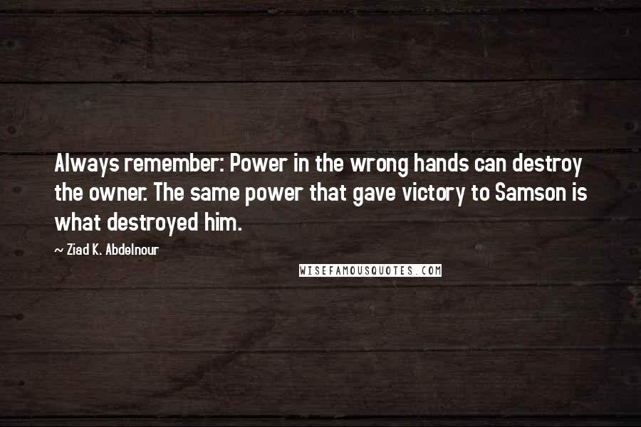 Ziad K. Abdelnour Quotes: Always remember: Power in the wrong hands can destroy the owner. The same power that gave victory to Samson is what destroyed him.