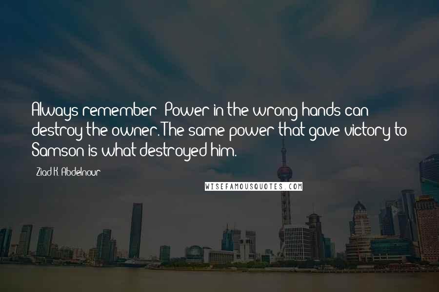 Ziad K. Abdelnour Quotes: Always remember: Power in the wrong hands can destroy the owner. The same power that gave victory to Samson is what destroyed him.