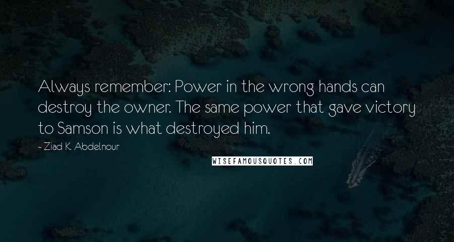 Ziad K. Abdelnour Quotes: Always remember: Power in the wrong hands can destroy the owner. The same power that gave victory to Samson is what destroyed him.