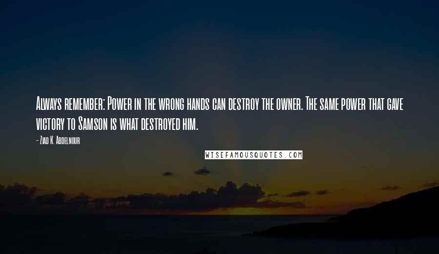 Ziad K. Abdelnour Quotes: Always remember: Power in the wrong hands can destroy the owner. The same power that gave victory to Samson is what destroyed him.