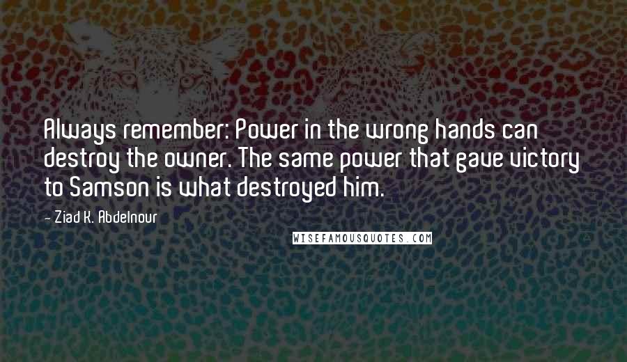 Ziad K. Abdelnour Quotes: Always remember: Power in the wrong hands can destroy the owner. The same power that gave victory to Samson is what destroyed him.