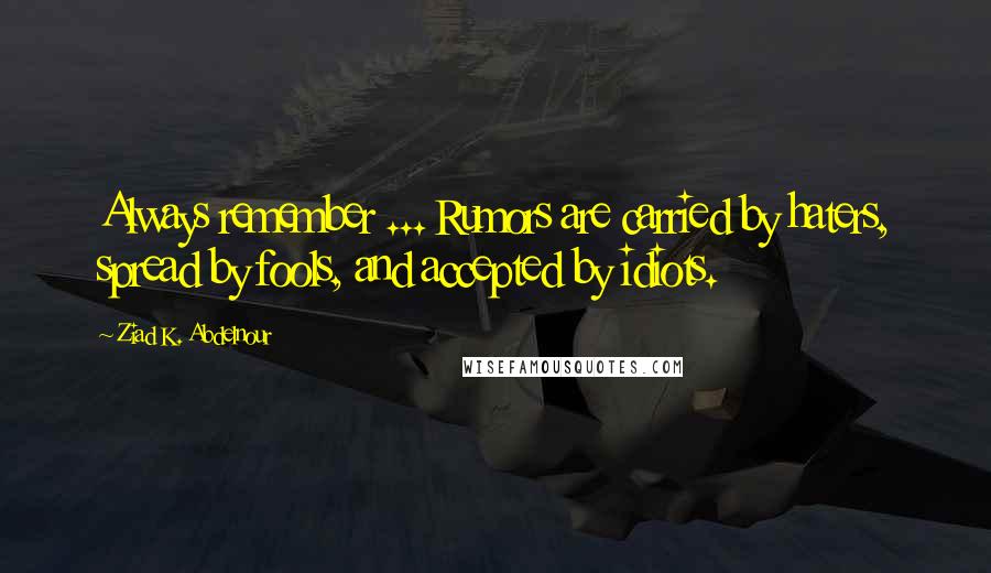 Ziad K. Abdelnour Quotes: Always remember ... Rumors are carried by haters, spread by fools, and accepted by idiots.