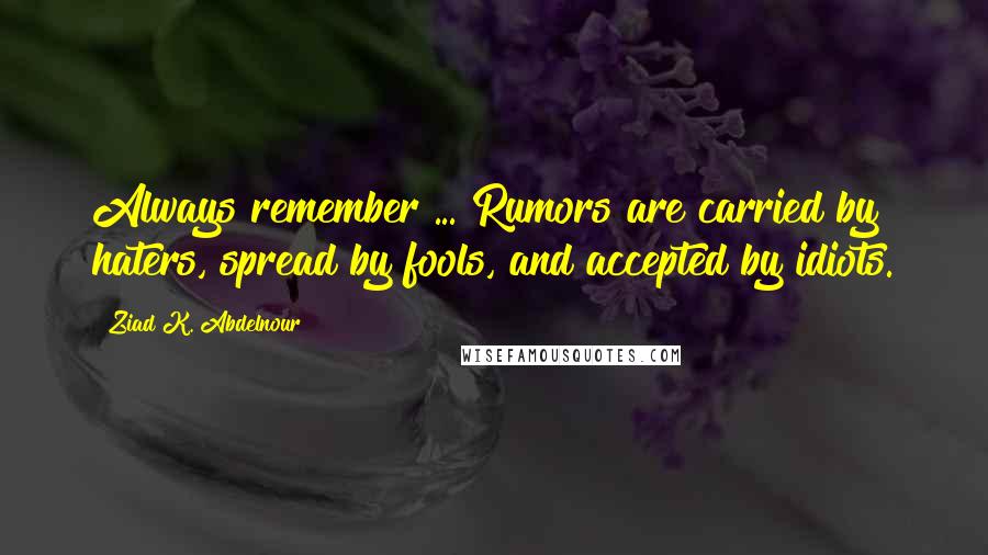 Ziad K. Abdelnour Quotes: Always remember ... Rumors are carried by haters, spread by fools, and accepted by idiots.