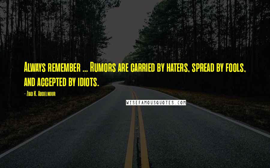 Ziad K. Abdelnour Quotes: Always remember ... Rumors are carried by haters, spread by fools, and accepted by idiots.