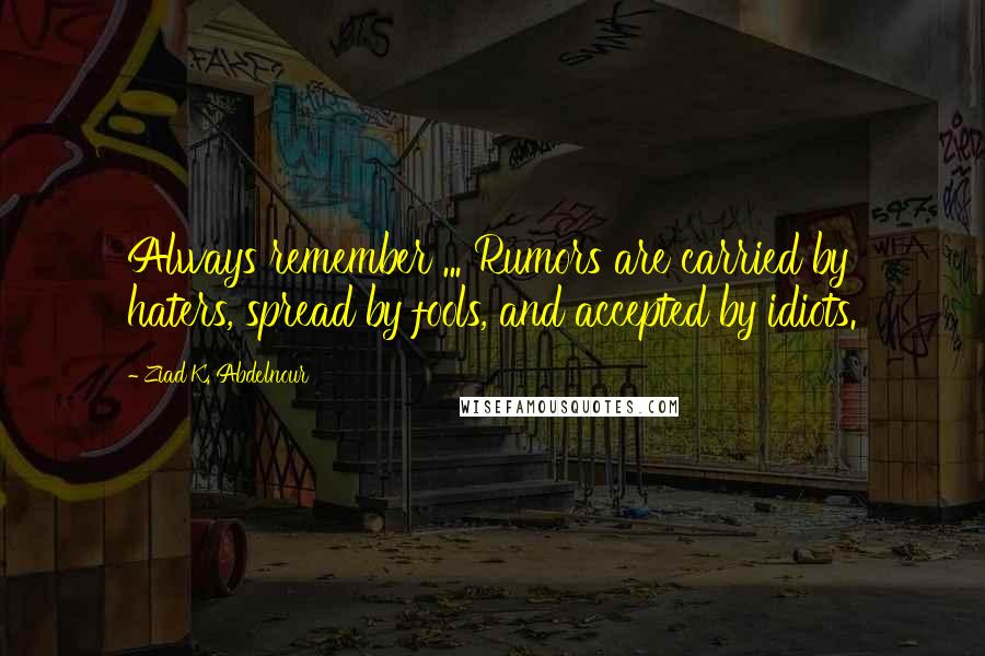 Ziad K. Abdelnour Quotes: Always remember ... Rumors are carried by haters, spread by fools, and accepted by idiots.