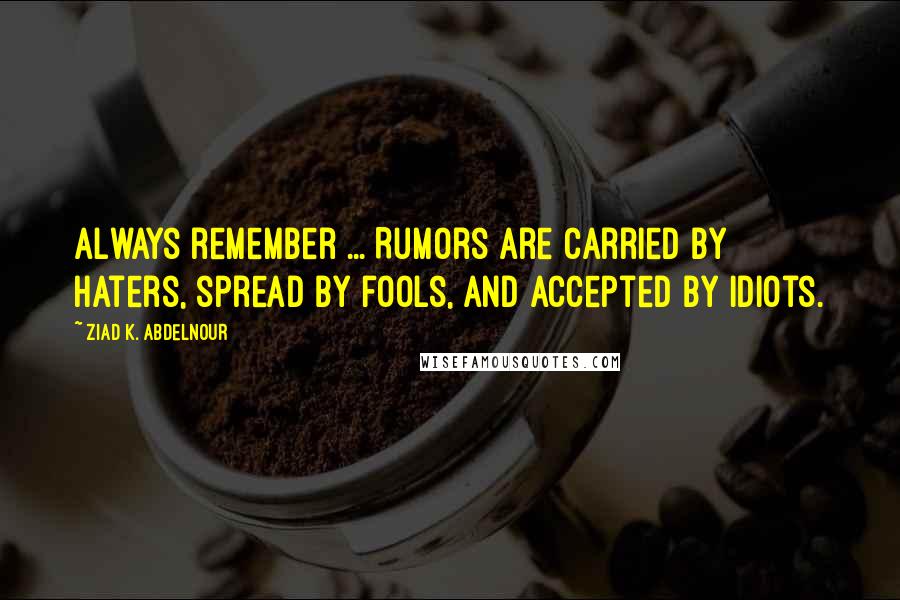 Ziad K. Abdelnour Quotes: Always remember ... Rumors are carried by haters, spread by fools, and accepted by idiots.