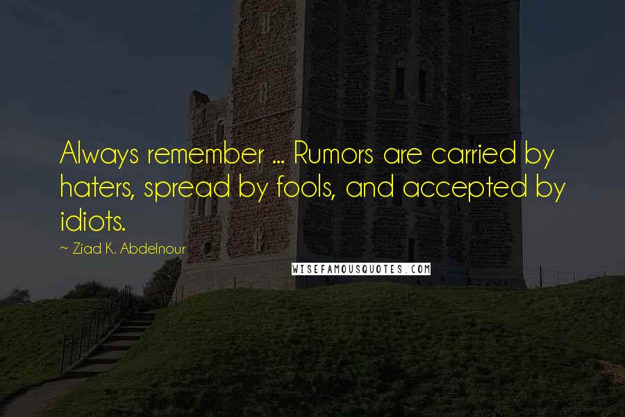 Ziad K. Abdelnour Quotes: Always remember ... Rumors are carried by haters, spread by fools, and accepted by idiots.