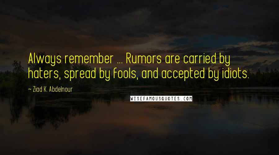 Ziad K. Abdelnour Quotes: Always remember ... Rumors are carried by haters, spread by fools, and accepted by idiots.