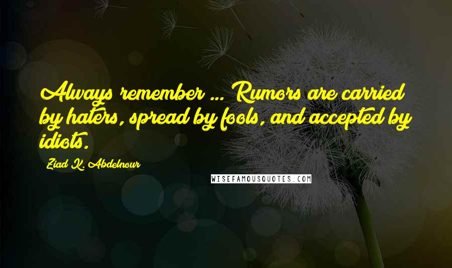 Ziad K. Abdelnour Quotes: Always remember ... Rumors are carried by haters, spread by fools, and accepted by idiots.