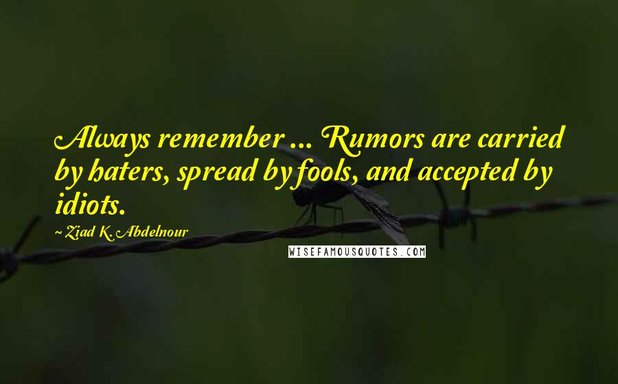 Ziad K. Abdelnour Quotes: Always remember ... Rumors are carried by haters, spread by fools, and accepted by idiots.