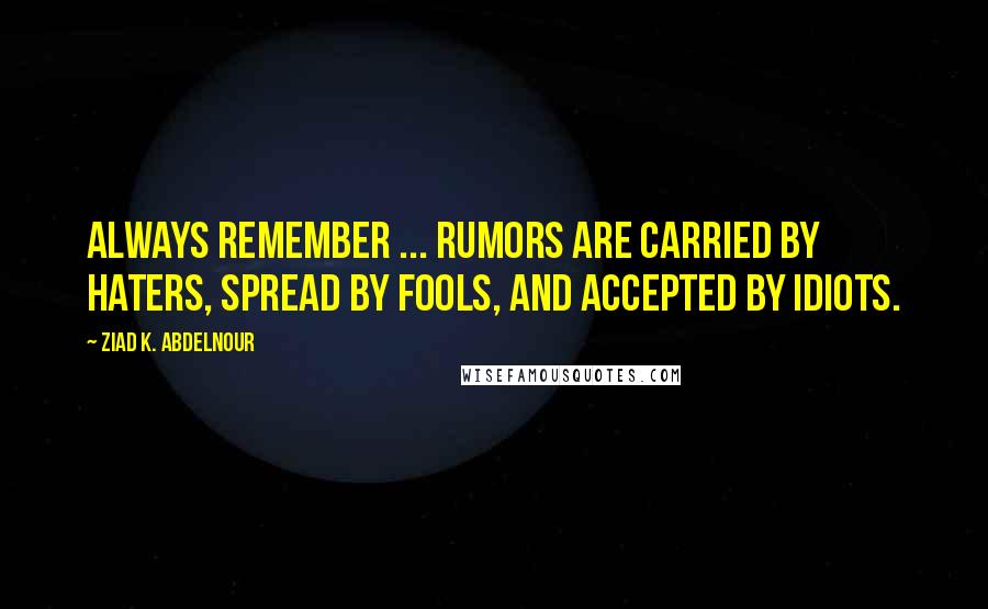 Ziad K. Abdelnour Quotes: Always remember ... Rumors are carried by haters, spread by fools, and accepted by idiots.