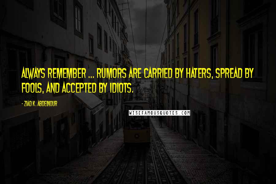 Ziad K. Abdelnour Quotes: Always remember ... Rumors are carried by haters, spread by fools, and accepted by idiots.