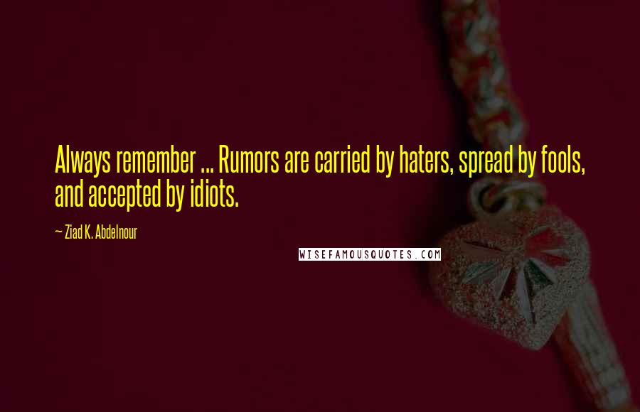 Ziad K. Abdelnour Quotes: Always remember ... Rumors are carried by haters, spread by fools, and accepted by idiots.