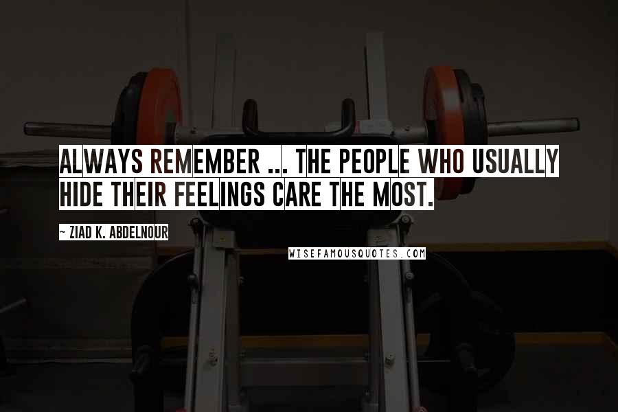 Ziad K. Abdelnour Quotes: Always remember ... The people who usually hide their feelings care the most.